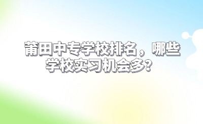 莆田中专学校排名，哪些学校实习机会多？