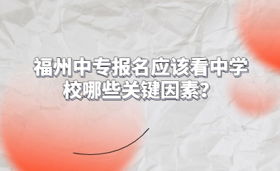 福州中专报名应该看中学校哪些关键因素？