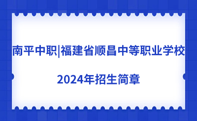 南平中职|福建省顺昌中等职业学校2024年招生简章