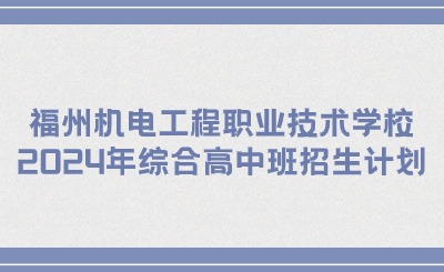 福州技校丨福州机电工程职业技术学校2024年综合高中班招生计划