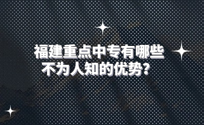 福建重点中专有哪些不为人知的优势？