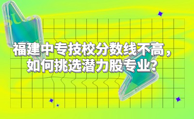 福建中专技校分数线不高，如何挑选潜力股专业？