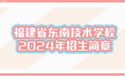 福州技校丨福建省东南技术学校2024年招生简章