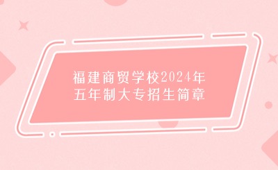 福州中职丨福建商贸学校2024年五年制大专招生简章