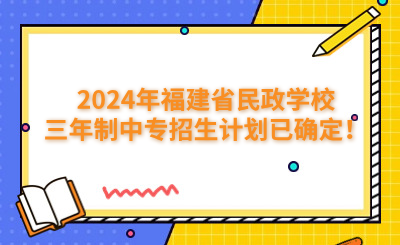 福州中专 | 2024年福建省民政学校三年制中专招生计划已确定！