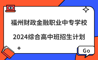 福州中专|福州财政金融职业中专学校2024综合高中班招生计划