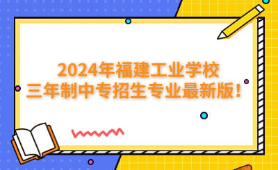 福州中专|2024年福建工业学校三年制中专招生专业最新版！