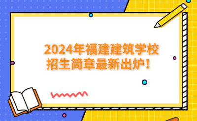 福州中专 | 2024年福建建筑学校招生简章最新出炉！