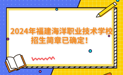 福州中专 | 2024年福建海洋职业技术学校招生简章已确定！