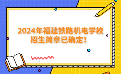 福州中专 | 2024年福建铁路机电学校招生简章已确定！