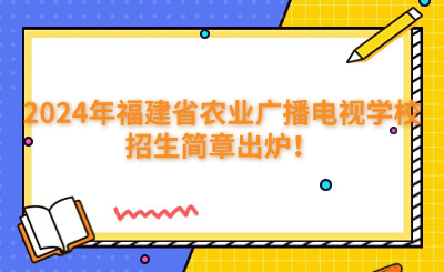 福州中专 | 2024年福建省农业广播电视学校招生简章出炉！