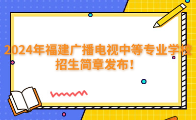 福州中专 | 2024年福建广播电视中等专业学校招生简章发布！