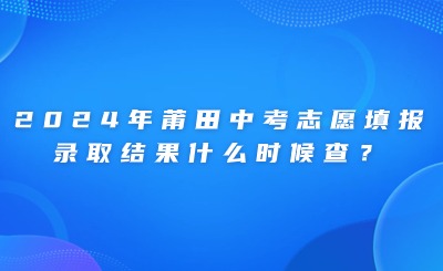 2024年莆田中考志愿填报、录取结果什么时候查？