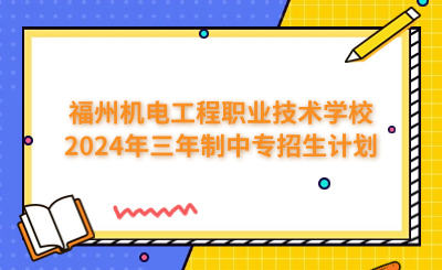 福州中专 | 福州机电工程职业技术学校2024年三年制中专招生计划