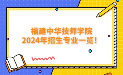 福建技校 | 福建中华技师学院2024年招生专业一览！