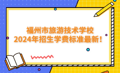 福州技校 | 福州市旅游技术学校2024年招生学费标准最新！