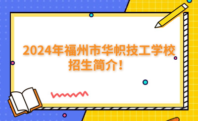 福州技校 | 2024年福州市华帜技工学校招生简介！