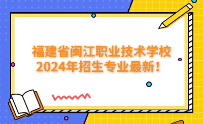 福州技校 | 福建省闽江职业技术学校2024年招生专业最新！