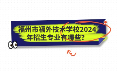 福州技校 | 福州市福外技术学校2024年招生专业有哪些？