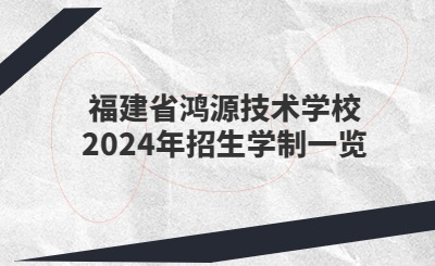 厦门技校 | 福建省鸿源技术学校2024年招生学制一览