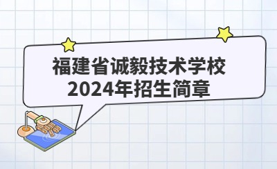 厦门技校 | 福建省诚毅技术学校2024年招生简章