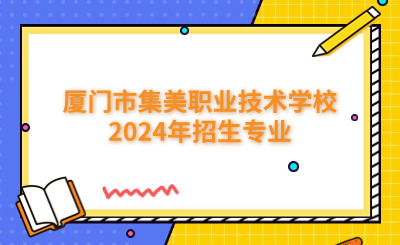 厦门中专 | 厦门市集美职业技术学校2024年招生专业