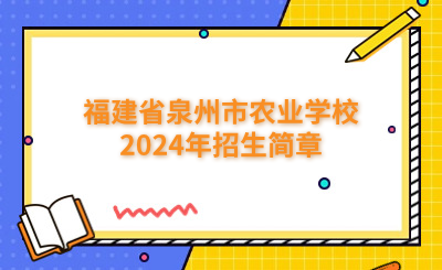 泉州中专 | 福建省泉州市农业学校2024年招生简章