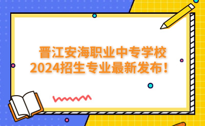 泉州中专 | 晋江安海职业中专学校2024招生专业最新发布！