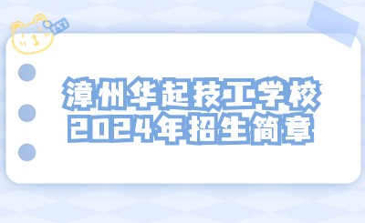 漳州技校丨漳州华起技工学校2024年招生简章