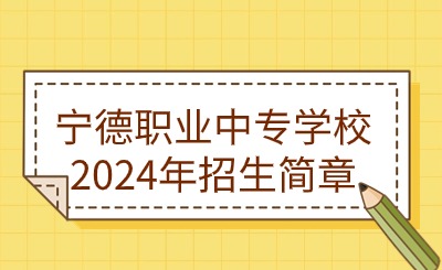 宁德中专丨宁德职业中专学校2024年招生简章