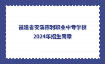 泉州中专 | 福建省安溪陈利职业中专学校2024年招生简章