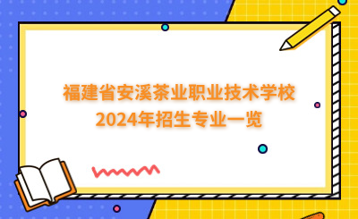 泉州中专 | 福建省安溪茶业职业技术学校2024年招生专业一览