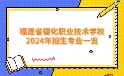 泉州中专 | 福建省德化职业技术学校2024年招生专业一览