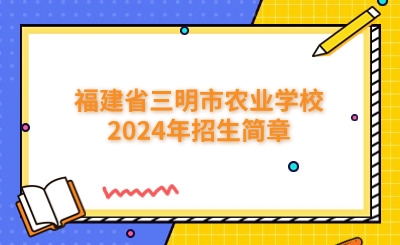 三明中专 | 福建省三明市农业学校2024年招生简章