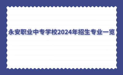 三明中专 | 永安职业中专学校2024年招生专业一览