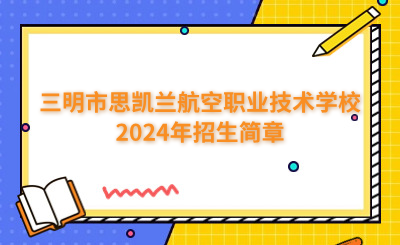 三明中专 | 三明市思凯兰航空职业技术学校2024年招生简章