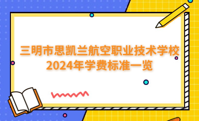 三明中专 | 三明市思凯兰航空职业技术学校2024年学费标准一览