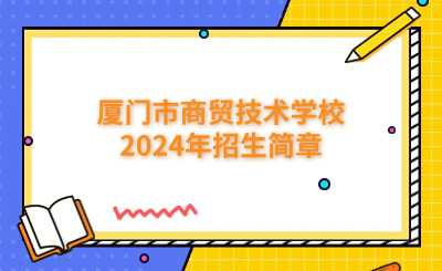 厦门技校 | 厦门市商贸技术学校2024年招生简章