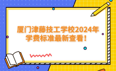 厦门技校 | 厦门津藤技工学校2024年学费标准最新查看！