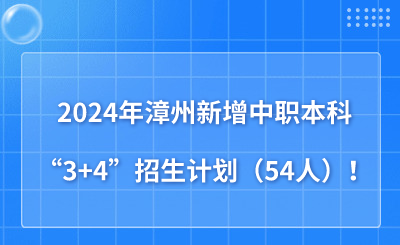 2024年漳州新增中职本科“3+4”招生计划（54人）！