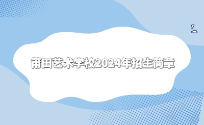 莆田中专 | 莆田艺术学校2024年招生简章