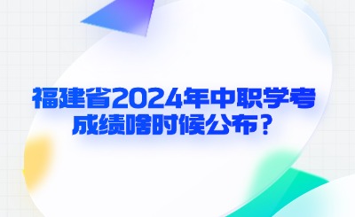 福建省2024年中职学考成绩啥时候公布?