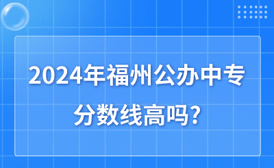 2024年福州公办中专分数线高吗?