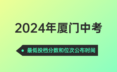 2024年厦门中考时间（最低投档分数和位次公布时间）