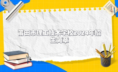 莆田技校 | 莆田市理工技术学校2024年招生简章
