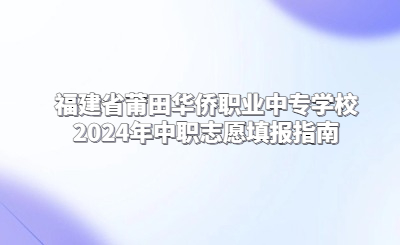 莆田中专 | 福建省莆田华侨职业中专学校2024年中职志愿填报指南