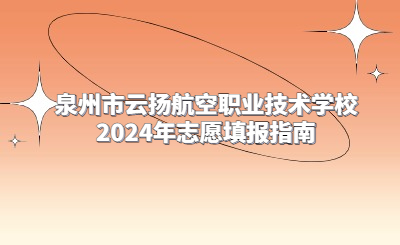 泉州市云扬航空职业技术学校2024年志愿填报指南