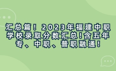 汇总篇！2023年福建中职学校录取分数汇总!含五年专、中职、普职融通!