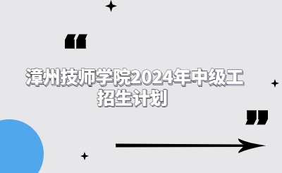 漳州技校 | 漳州技师学院2024年中级工招生计划 