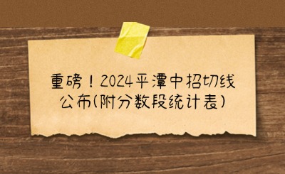 重磅！2024平潭中招切线公布(附分数段统计表)